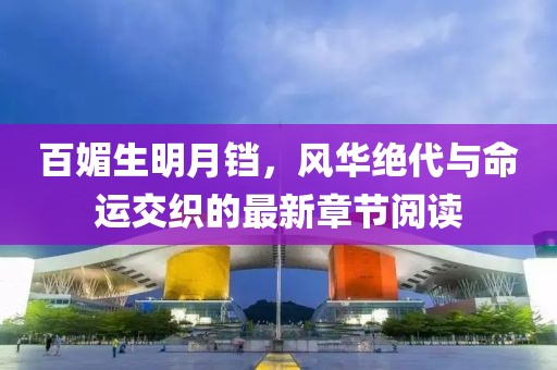 百媚生明月鐺，風(fēng)華絕代與命運(yùn)交織的最新章節(jié)閱讀