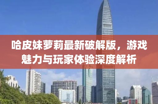 哈皮妹蘿莉最新破解版，游戲魅力與玩家體驗(yàn)深度解析