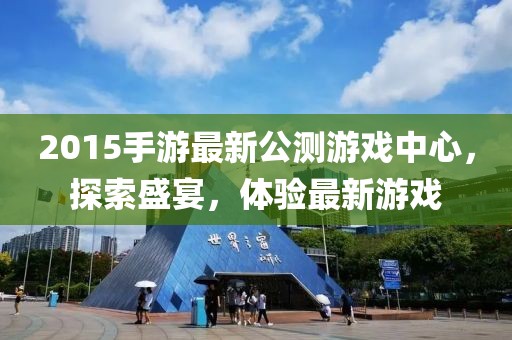 2015手游最新公測游戲中心，探索盛宴，體驗(yàn)最新游戲