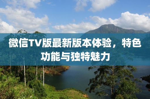 微信TV版最新版本體驗(yàn)，特色功能與獨(dú)特魅力