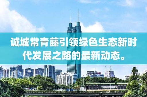 誠(chéng)城常青藤引領(lǐng)綠色生態(tài)新時(shí)代發(fā)展之路的最新動(dòng)態(tài)。