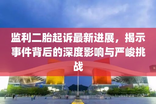 監(jiān)利二胎起訴最新進(jìn)展，揭示事件背后的深度影響與嚴(yán)峻挑戰(zhàn)