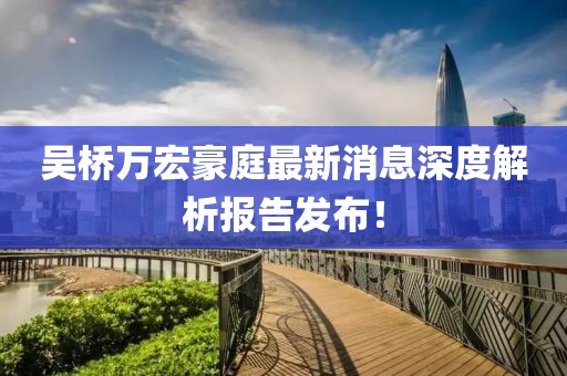 吳橋萬宏豪庭最新消息深度解析報告發(fā)布！