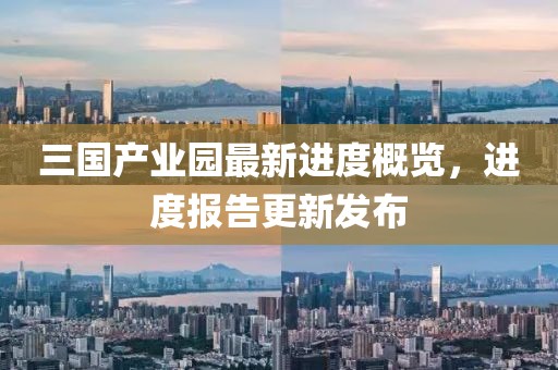 三國(guó)產(chǎn)業(yè)園最新進(jìn)度概覽，進(jìn)度報(bào)告更新發(fā)布