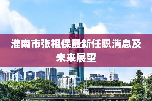 淮南市張祖保最新任職消息及未來展望