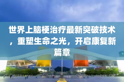 世界上腦梗治療最新突破技術(shù)，重塑生命之光，開啟康復(fù)新篇章