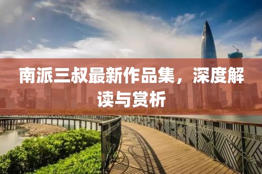 南派三叔最新作品集，深度解讀與賞析