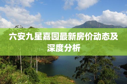六安九星嘉園最新房價(jià)動(dòng)態(tài)及深度分析