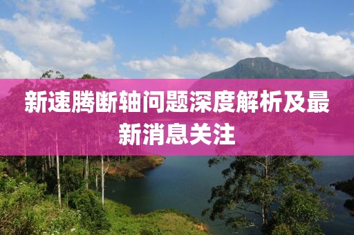 新速騰斷軸問題深度解析及最新消息關注