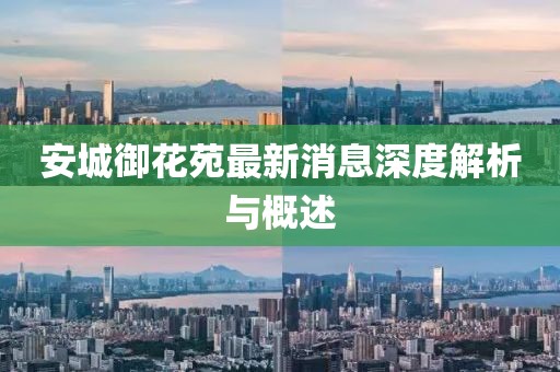 安城御花苑最新消息深度解析與概述