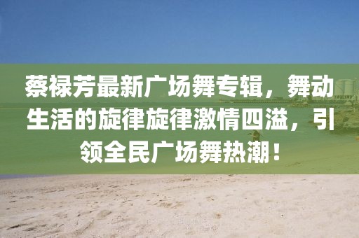 蔡祿芳最新廣場(chǎng)舞專輯，舞動(dòng)生活的旋律旋律激情四溢，引領(lǐng)全民廣場(chǎng)舞熱潮！