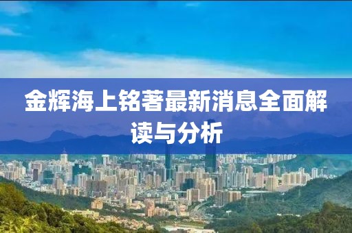 金輝海上銘著最新消息全面解讀與分析