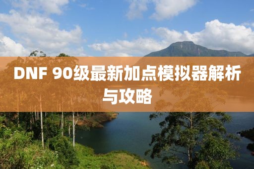 DNF 90級(jí)最新加點(diǎn)模擬器解析與攻略