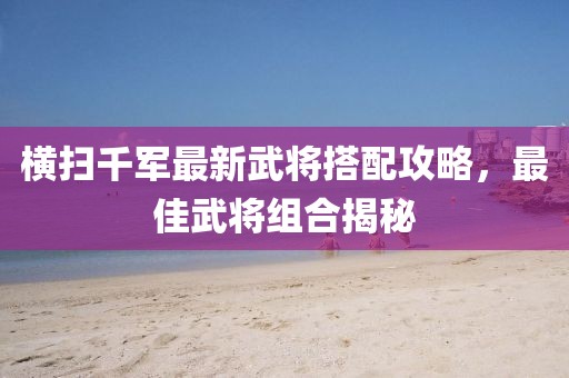 橫掃千軍最新武將搭配攻略，最佳武將組合揭秘