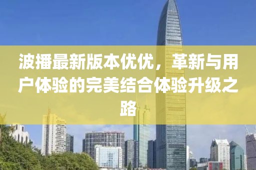 波播最新版本優(yōu)優(yōu)，革新與用戶體驗(yàn)的完美結(jié)合體驗(yàn)升級(jí)之路