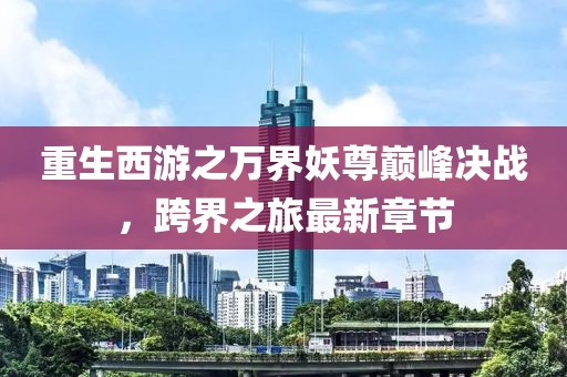 重生西游之萬界妖尊巔峰決戰(zhàn)，跨界之旅最新章節(jié)