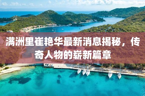 滿洲里崔艷華最新消息揭秘，傳奇人物的嶄新篇章