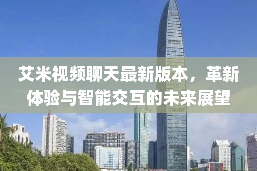 艾米視頻聊天最新版本，革新體驗(yàn)與智能交互的未來展望