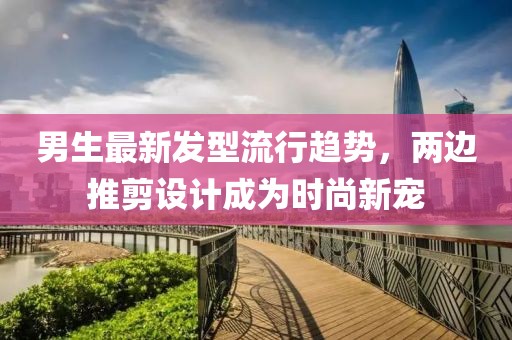 男生最新發(fā)型流行趨勢(shì)，兩邊推剪設(shè)計(jì)成為時(shí)尚新寵