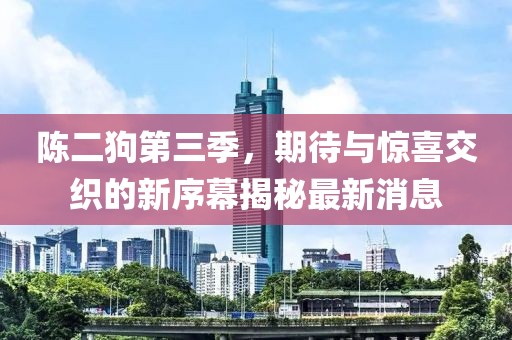 陳二狗第三季，期待與驚喜交織的新序幕揭秘最新消息