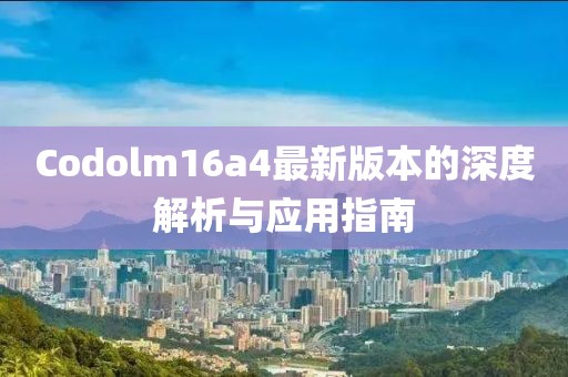 Codolm16a4最新版本的深度解析與應(yīng)用指南