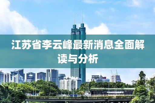 江蘇省李云峰最新消息全面解讀與分析