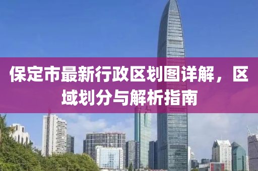 保定市最新行政區(qū)劃圖詳解，區(qū)域劃分與解析指南