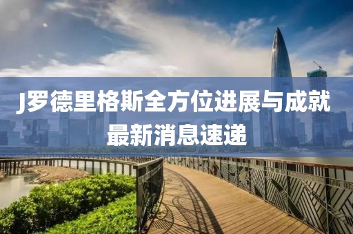 J羅德里格斯全方位進展與成就最新消息速遞