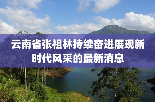 云南省張祖林持續(xù)奮進(jìn)展現(xiàn)新時(shí)代風(fēng)采的最新消息