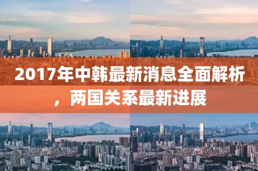 2017年中韓最新消息全面解析，兩國關(guān)系最新進(jìn)展