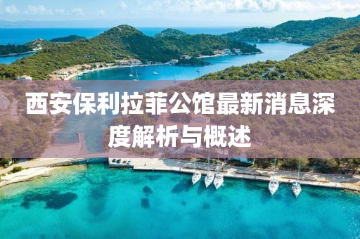 西安保利拉菲公館最新消息深度解析與概述