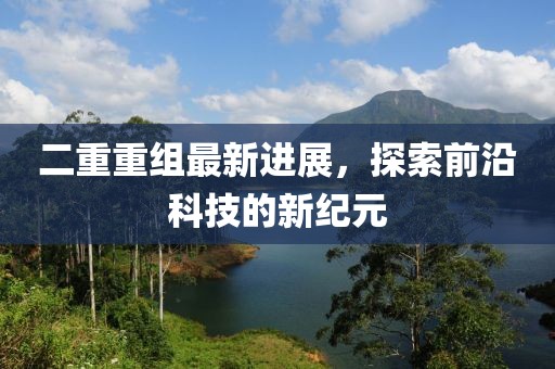 二重重組最新進展，探索前沿科技的新紀元
