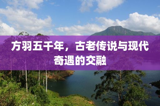 方羽五千年，古老傳說與現(xiàn)代奇遇的交融