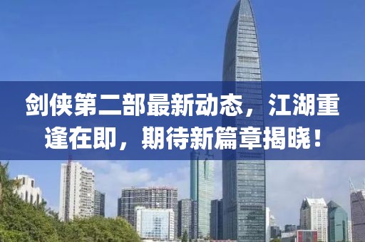 劍俠第二部最新動(dòng)態(tài)，江湖重逢在即，期待新篇章揭曉！