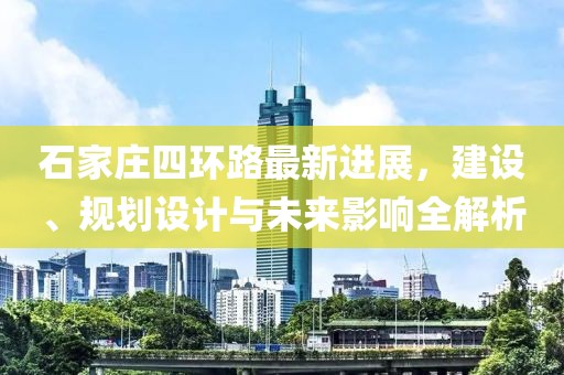 石家莊四環(huán)路最新進(jìn)展，建設(shè)、規(guī)劃設(shè)計(jì)與未來(lái)影響全解析