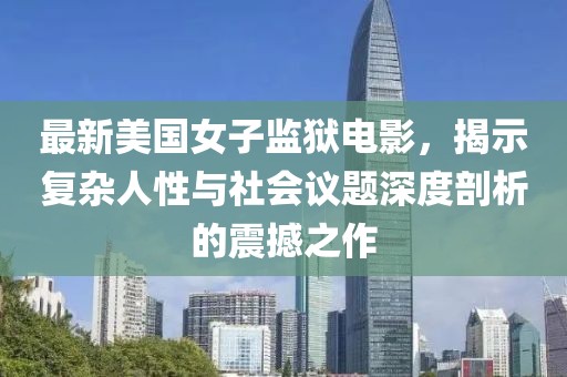最新美國女子監(jiān)獄電影，揭示復(fù)雜人性與社會議題深度剖析的震撼之作