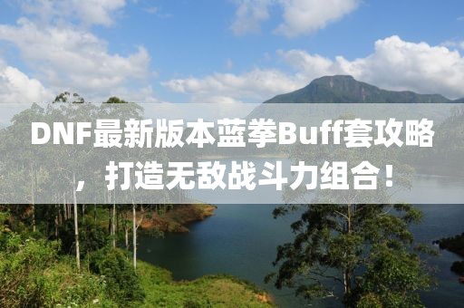 DNF最新版本藍(lán)拳Buff套攻略，打造無敵戰(zhàn)斗力組合！