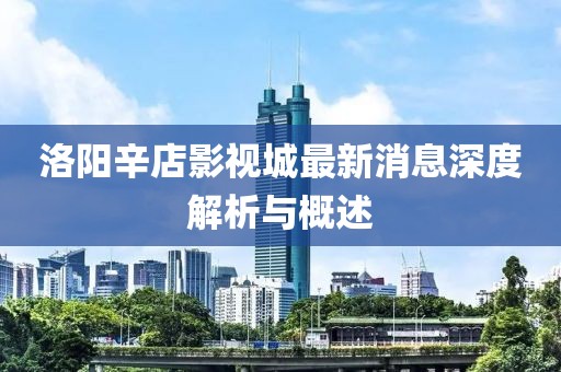 洛陽辛店影視城最新消息深度解析與概述