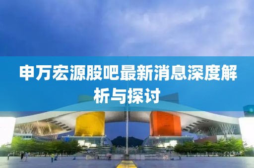 申萬(wàn)宏源股吧最新消息深度解析與探討