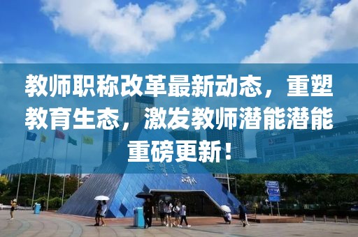 教師職稱改革最新動態(tài)，重塑教育生態(tài)，激發(fā)教師潛能潛能重磅更新！