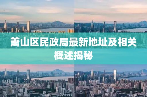 蕭山區(qū)民政局最新地址及相關(guān)概述揭秘