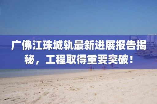 廣佛江珠城軌最新進展報告揭秘，工程取得重要突破！