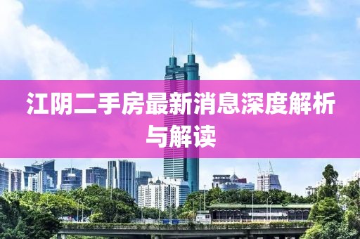 江陰二手房最新消息深度解析與解讀