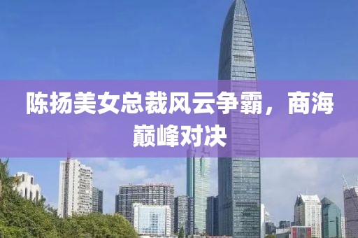 陳揚(yáng)美女總裁風(fēng)云爭(zhēng)霸，商海巔峰對(duì)決