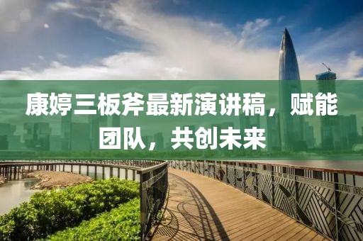 康婷三板斧最新演講稿，賦能團(tuán)隊(duì)，共創(chuàng)未來