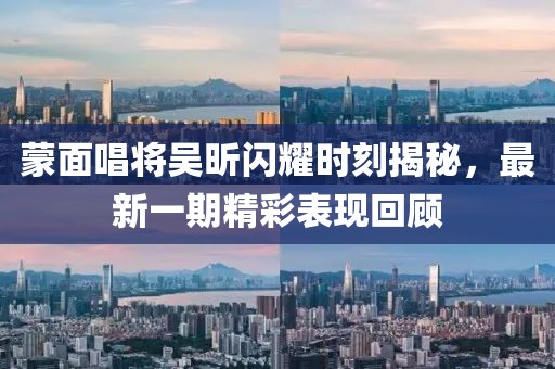 蒙面唱將吳昕閃耀時刻揭秘，最新一期精彩表現(xiàn)回顧