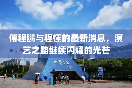 傅程鵬與程愫的最新消息，演藝之路繼續(xù)閃耀的光芒