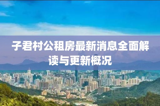子君村公租房最新消息全面解讀與更新概況