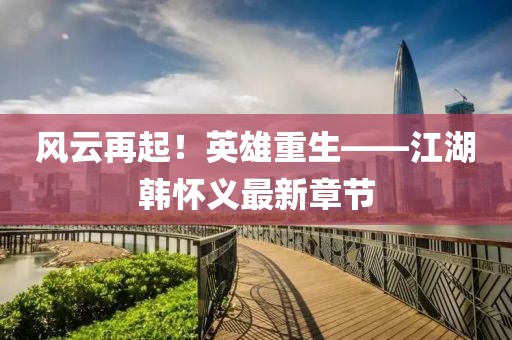 風(fēng)云再起！英雄重生——江湖韓懷義最新章節(jié)