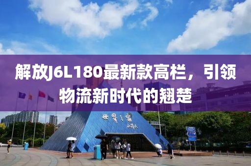 解放J6L180最新款高欄，引領(lǐng)物流新時(shí)代的翹楚